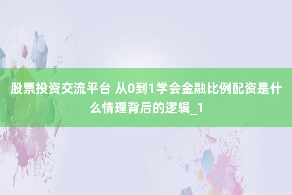 股票投资交流平台 从0到1学会金融比例配资是什么情理背后的逻辑_1