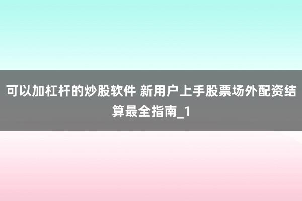 可以加杠杆的炒股软件 新用户上手股票场外配资结算最全指南_1