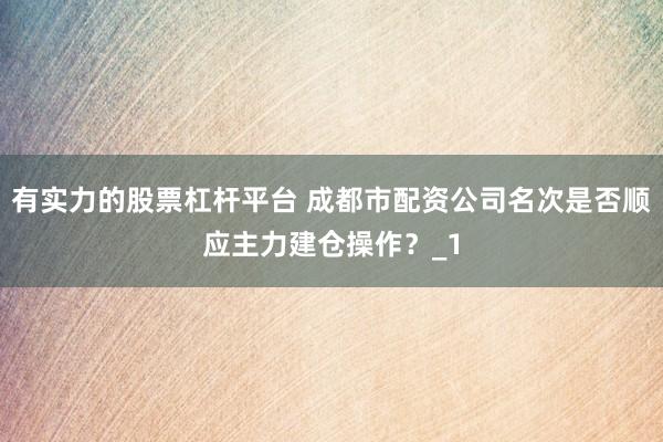 有实力的股票杠杆平台 成都市配资公司名次是否顺应主力建仓操作？_1
