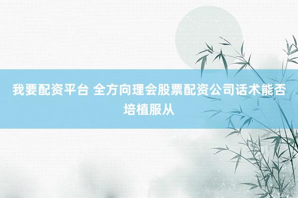 我要配资平台 全方向理会股票配资公司话术能否培植服从