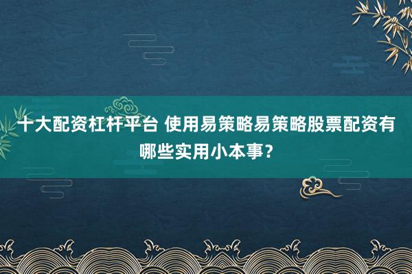 十大配资杠杆平台 使用易策略易策略股票配资有哪些实用小本事？