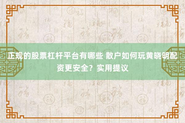 正规的股票杠杆平台有哪些 散户如何玩黄晓明配资更安全？实用提议