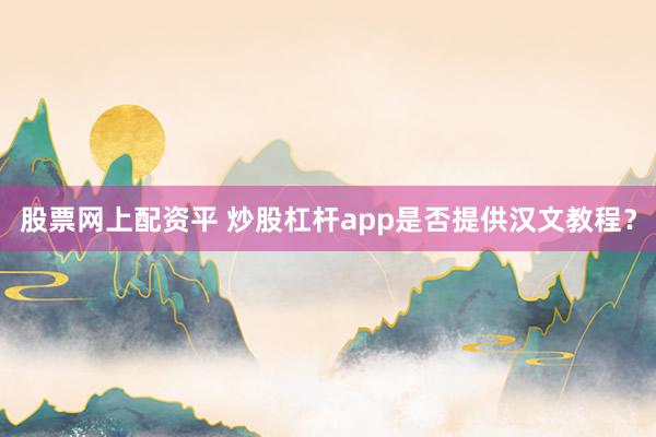 股票网上配资平 炒股杠杆app是否提供汉文教程？