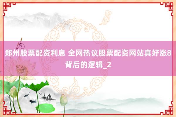 郑州股票配资利息 全网热议股票配资网站真好涨8背后的逻辑_2