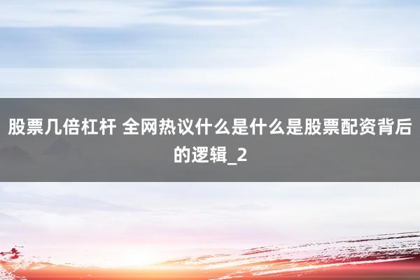 股票几倍杠杆 全网热议什么是什么是股票配资背后的逻辑_2