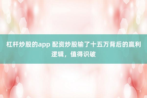 杠杆炒股的app 配资炒股输了十五万背后的赢利逻辑，值得识破