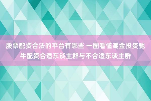 股票配资合法的平台有哪些 一图看懂潮金投资驰牛配资合适东谈主群与不合适东谈主群