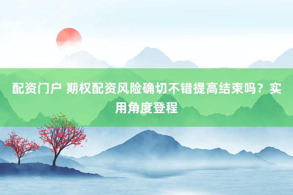 配资门户 期权配资风险确切不错提高结束吗？实用角度登程
