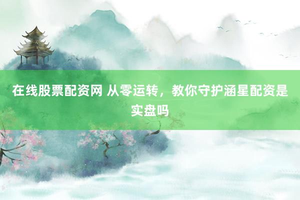 在线股票配资网 从零运转，教你守护涵星配资是实盘吗