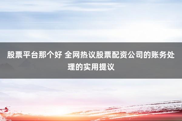 股票平台那个好 全网热议股票配资公司的账务处理的实用提议