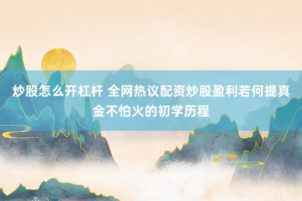 炒股怎么开杠杆 全网热议配资炒股盈利若何提真金不怕火的初学历程