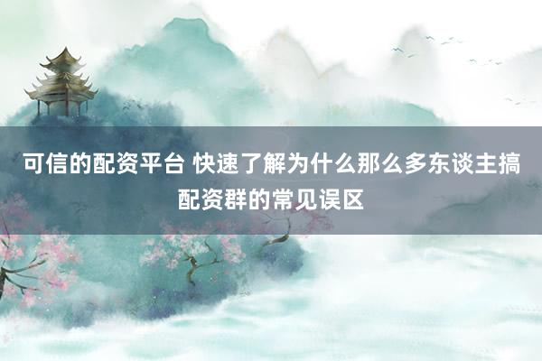 可信的配资平台 快速了解为什么那么多东谈主搞配资群的常见误区