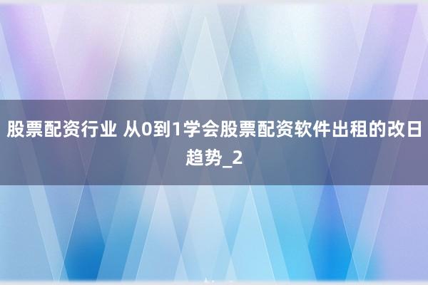 股票配资行业 从0到1学会股票配资软件出租的改日趋势_2
