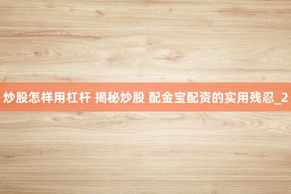 炒股怎样用杠杆 揭秘炒股 配金宝配资的实用残忍_2