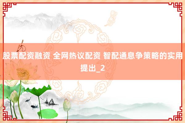 股票配资融资 全网热议配资 智配通息争策略的实用提出_2