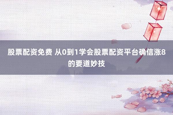 股票配资免费 从0到1学会股票配资平台确信涨8的要道妙技