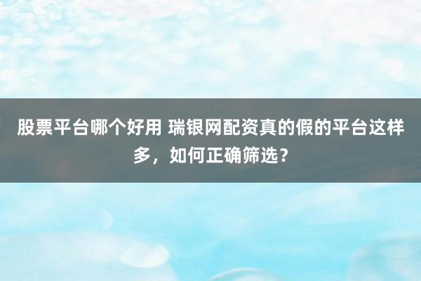 股票平台哪个好用 瑞银网配资真的假的平台这样多，如何正确筛选？