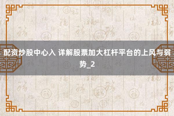 配资炒股中心入 详解股票加大杠杆平台的上风与弱势_2