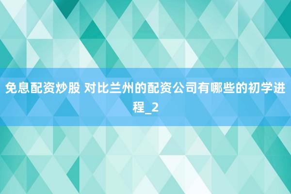 免息配资炒股 对比兰州的配资公司有哪些的初学进程_2