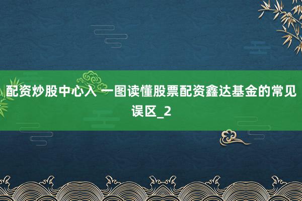 配资炒股中心入 一图读懂股票配资鑫达基金的常见误区_2