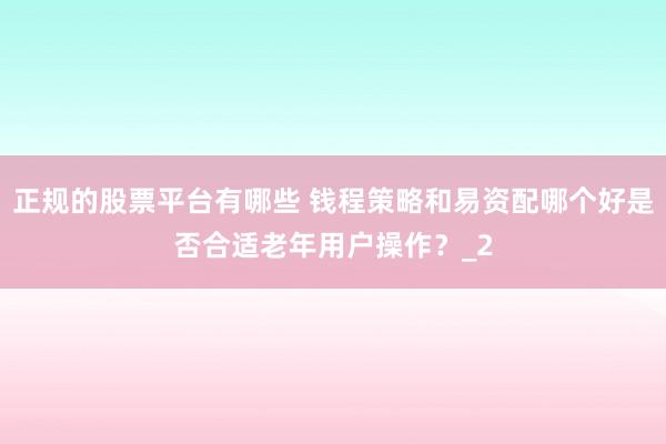 正规的股票平台有哪些 钱程策略和易资配哪个好是否合适老年用户操作？_2