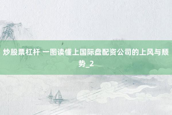 炒股票杠杆 一图读懂上国际盘配资公司的上风与颓势_2