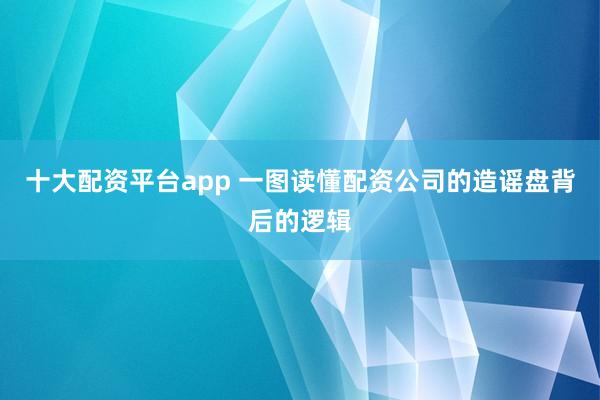 十大配资平台app 一图读懂配资公司的造谣盘背后的逻辑