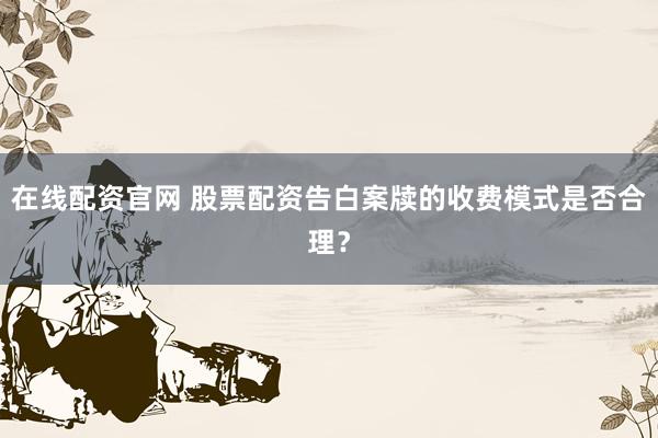 在线配资官网 股票配资告白案牍的收费模式是否合理？