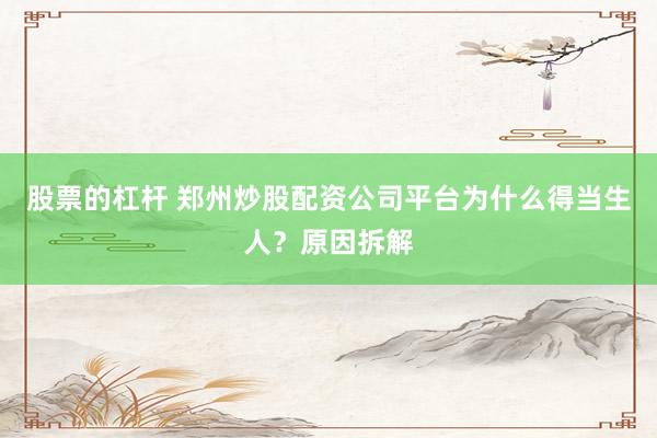 股票的杠杆 郑州炒股配资公司平台为什么得当生人？原因拆解