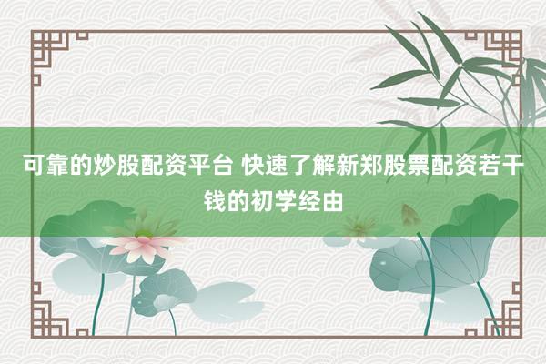 可靠的炒股配资平台 快速了解新郑股票配资若干钱的初学经由