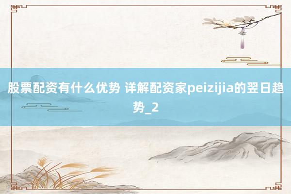 股票配资有什么优势 详解配资家peizijia的翌日趋势_2