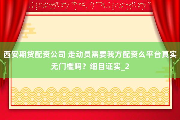 西安期货配资公司 走动员需要我方配资么平台真实无门槛吗？细目证实_2