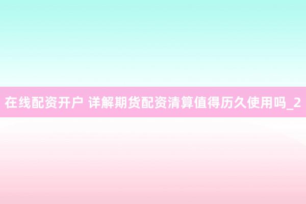 在线配资开户 详解期货配资清算值得历久使用吗_2