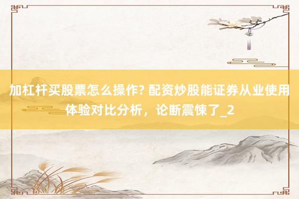 加杠杆买股票怎么操作? 配资炒股能证券从业使用体验对比分析，论断震悚了_2