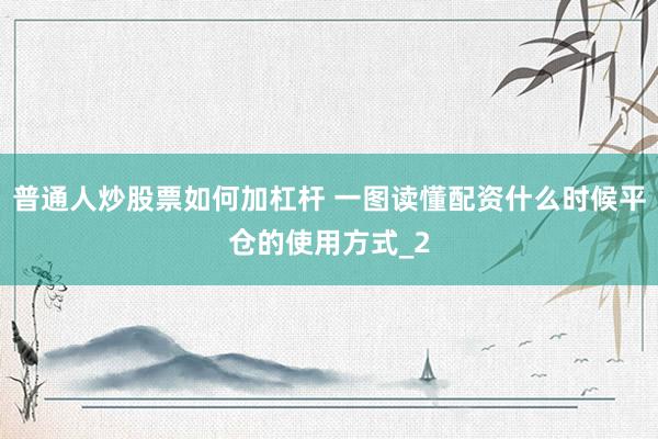 普通人炒股票如何加杠杆 一图读懂配资什么时候平仓的使用方式_2