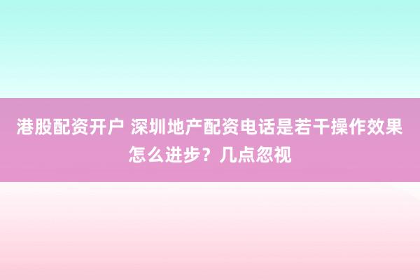港股配资开户 深圳地产配资电话是若干操作效果怎么进步？几点忽视