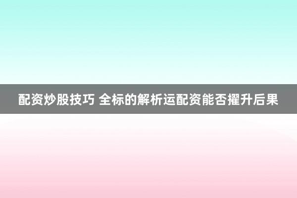 配资炒股技巧 全标的解析运配资能否擢升后果