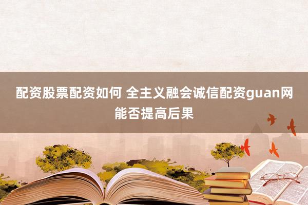 配资股票配资如何 全主义融会诚信配资guan网能否提高后果