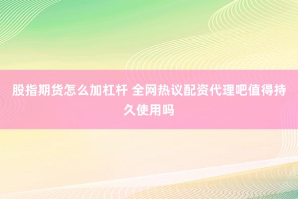 股指期货怎么加杠杆 全网热议配资代理吧值得持久使用吗