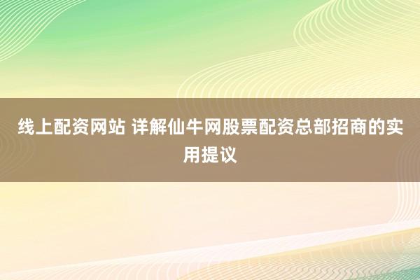 线上配资网站 详解仙牛网股票配资总部招商的实用提议