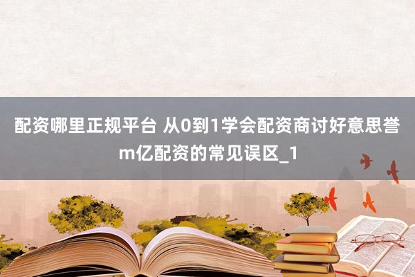 配资哪里正规平台 从0到1学会配资商讨好意思誉m亿配资的常见误区_1