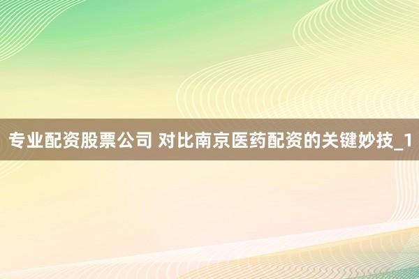 专业配资股票公司 对比南京医药配资的关键妙技_1