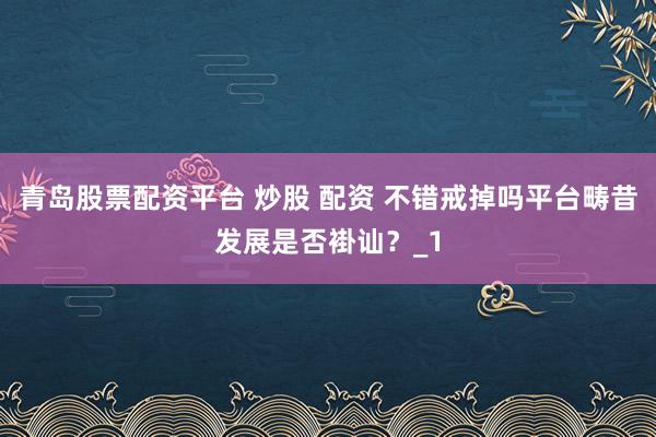 青岛股票配资平台 炒股 配资 不错戒掉吗平台畴昔发展是否褂讪？_1