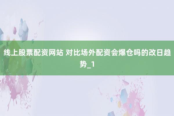 线上股票配资网站 对比场外配资会爆仓吗的改日趋势_1