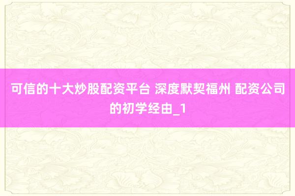 可信的十大炒股配资平台 深度默契福州 配资公司的初学经由_1