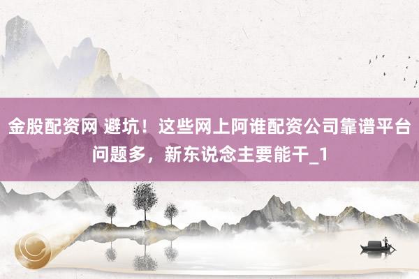 金股配资网 避坑！这些网上阿谁配资公司靠谱平台问题多，新东说念主要能干_1
