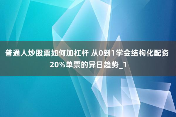 普通人炒股票如何加杠杆 从0到1学会结构化配资 20%单票的异日趋势_1