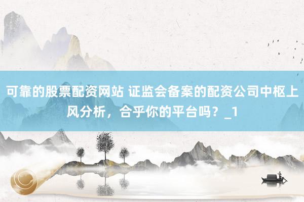 可靠的股票配资网站 证监会备案的配资公司中枢上风分析，合乎你的平台吗？_1