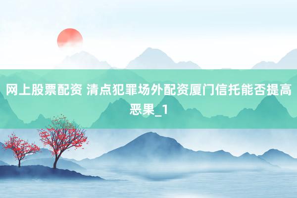 网上股票配资 清点犯罪场外配资厦门信托能否提高恶果_1