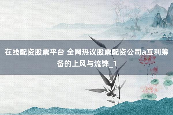 在线配资股票平台 全网热议股票配资公司a互利筹备的上风与流弊_1